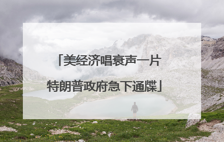 美经济唱衰声一片 特朗普政府急下通牒