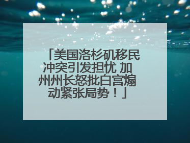美国洛杉矶移民冲突引发担忧 加州州长怒批白宫煽动紧张局势！