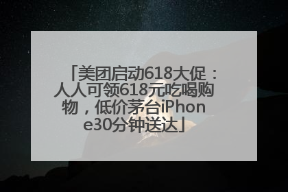 美团启动618大促：人人可领618元吃喝购物，低价茅台iPhone30分钟送达