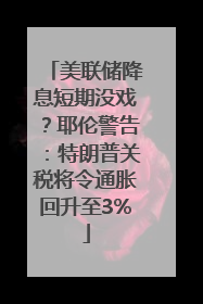 美联储降息短期没戏？耶伦警告：特朗普关税将令通胀回升至3%