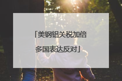 美钢铝关税加倍 多国表达反对