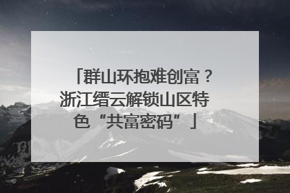 群山环抱难创富？浙江缙云解锁山区特色“共富密码”