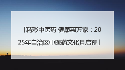 精彩中医药 健康惠万家：2025年自治区中医药文化月启幕