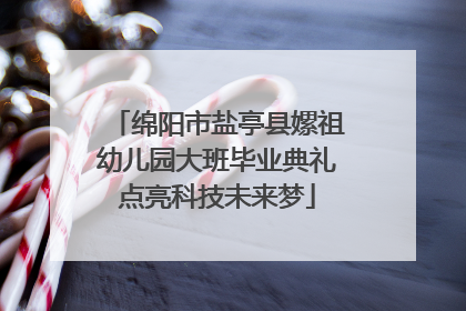 绵阳市盐亭县嫘祖幼儿园大班毕业典礼点亮科技未来梦
