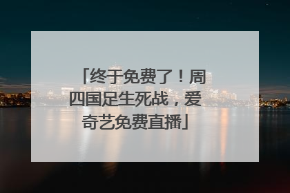 终于免费了！周四国足生死战，爱奇艺免费直播