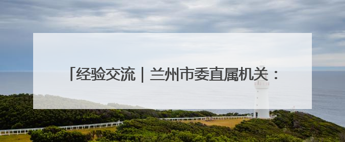 经验交流｜兰州市委直属机关：突出政治引领 抓好学习教育