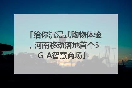 给你沉浸式购物体验，河南移动落地首个5G-A智慧商场