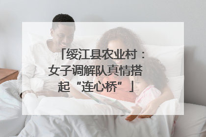 绥江县农业村：女子调解队真情搭起“连心桥”