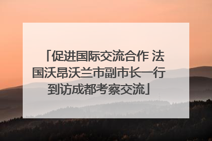 促进国际交流合作 法国沃昂沃兰市副市长一行到访成都考察交流