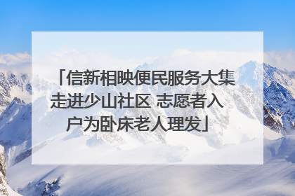 信新相映便民服务大集走进少山社区 志愿者入户为卧床老人理发