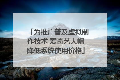 为推广普及虚拟制作技术 爱奇艺大幅降低系统使用价格