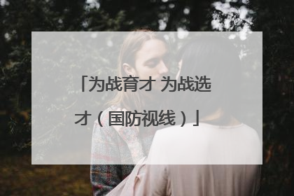 为战育才 为战选才（国防视线）