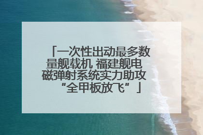 一次性出动最多数量舰载机 福建舰电磁弹射系统实力助攻“全甲板放飞”