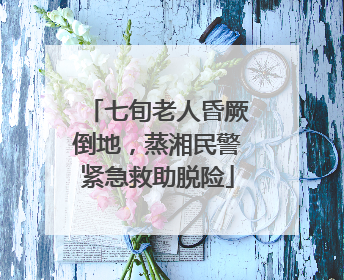 七旬老人昏厥倒地，蒸湘民警紧急救助脱险
