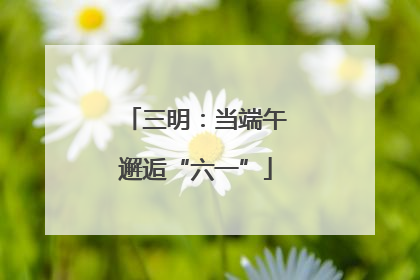 三明：当端午邂逅“六一”
