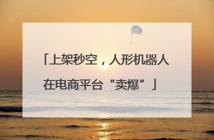 上架秒空，人形机器人在电商平台“卖爆”