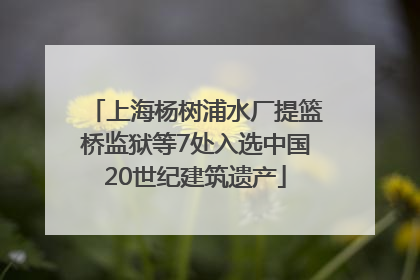 上海杨树浦水厂提篮桥监狱等7处入选中国20世纪建筑遗产