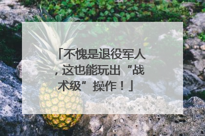 不愧是退役军人，这也能玩出“战术级”操作！