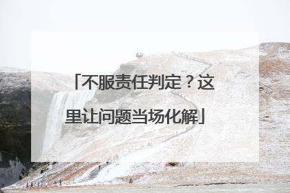 不服责任判定？这里让问题当场化解