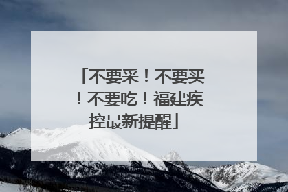 不要采！不要买！不要吃！福建疾控最新提醒