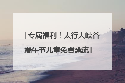 专属福利！太行大峡谷端午节儿童免费漂流