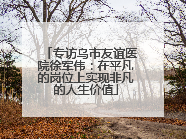 专访乌市友谊医院徐军伟：在平凡的岗位上实现非凡的人生价值