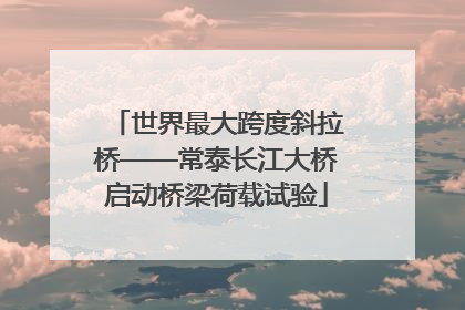 世界最大跨度斜拉桥——常泰长江大桥启动桥梁荷载试验