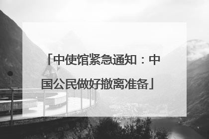 中使馆紧急通知：中国公民做好撤离准备
