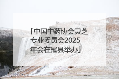 中国中药协会灵芝专业委员会2025年会在冠县举办