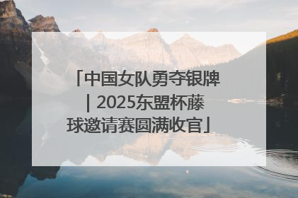 中国女队勇夺银牌｜2025东盟杯藤球邀请赛圆满收官