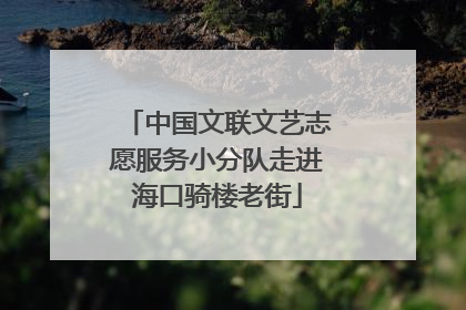 中国文联文艺志愿服务小分队走进海口骑楼老街