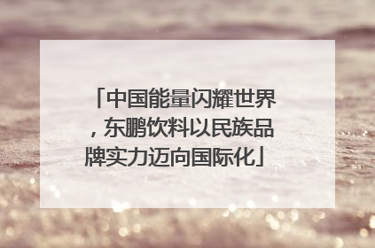 中国能量闪耀世界，东鹏饮料以民族品牌实力迈向国际化