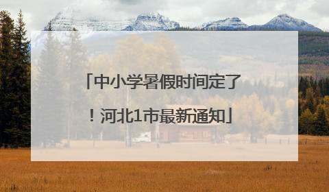 中小学暑假时间定了！河北1市最新通知