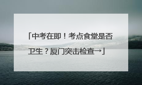 中考在即！考点食堂是否卫生？厦门突击检查→