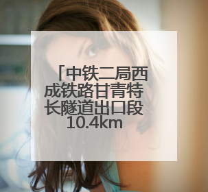 中铁二局西成铁路甘青特长隧道出口段10.4km提前顺利贯通