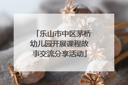 乐山市中区茅桥幼儿园开展课程故事交流分享活动