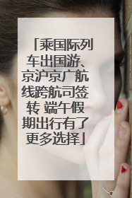乘国际列车出国游、京沪京广航线跨航司签转 端午假期出行有了更多选择