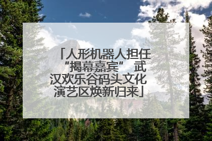 人形机器人担任“揭幕嘉宾” 武汉欢乐谷码头文化演艺区焕新归来