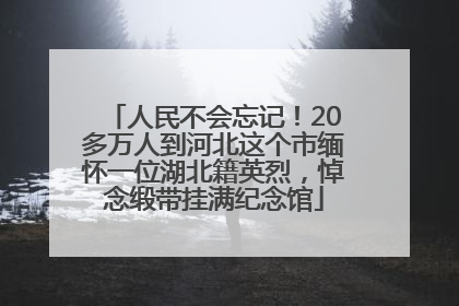 人民不会忘记！20多万人到河北这个市缅怀一位湖北籍英烈，悼念缎带挂满纪念馆