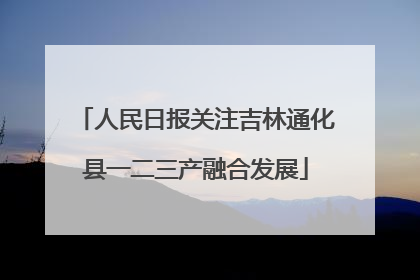 人民日报关注吉林通化县一二三产融合发展