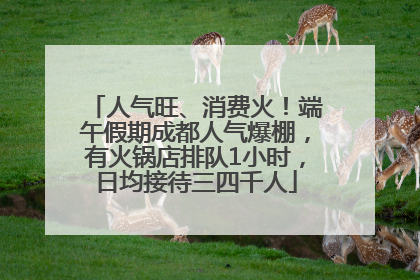 人气旺、消费火！端午假期成都人气爆棚，有火锅店排队1小时，日均接待三四千人