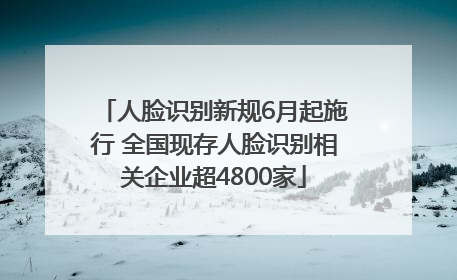 人脸识别新规6月起施行 全国现存人脸识别相关企业超4800家