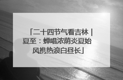 二十四节气看吉林｜夏至：蝉唱浓荫炎夏始 风携热浪白昼长