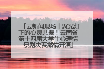 云新闻现场丨聚光灯下的心灵共振！云南省第十四届大学生心理情景剧决赛燃情开演