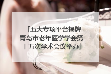 五大专项平台揭牌 青岛市老年医学学会第十五次学术会议举办