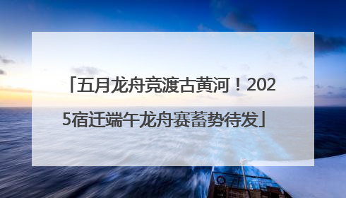 五月龙舟竞渡古黄河！2025宿迁端午龙舟赛蓄势待发