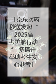 京东买药秒送发起“2025高考护航行动” 多措并举助考生安心赴考