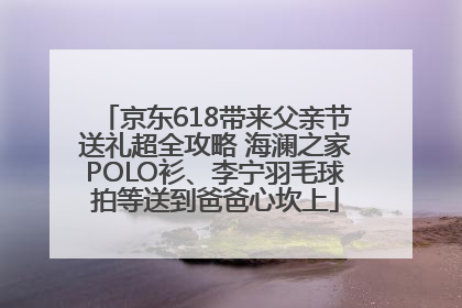 京东618带来父亲节送礼超全攻略 海澜之家POLO衫、李宁羽毛球拍等送到爸爸心坎上