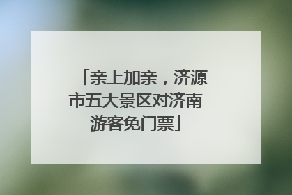 亲上加亲，济源市五大景区对济南游客免门票