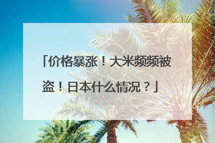 价格暴涨！大米频频被盗！日本什么情况？